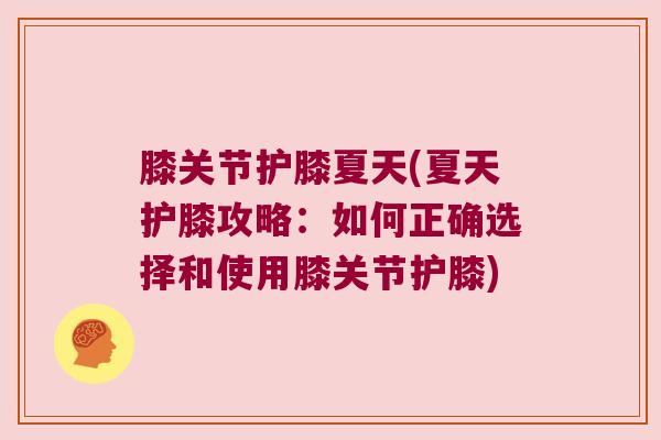 膝关节护膝夏天(夏天护膝攻略：如何正确选择和使用膝关节护膝)