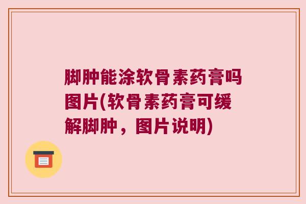 脚肿能涂软骨素药膏吗图片(软骨素药膏可缓解脚肿,图片说明) 脚肿能涂软骨素药膏吗图片(软骨素药膏可缓解脚肿,图片说明)