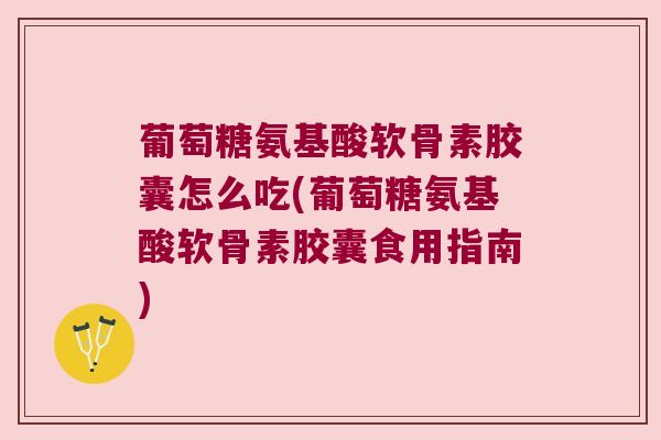 葡萄糖氨基酸软骨素胶囊怎么吃(葡萄糖氨基酸软骨素胶囊食用指南)