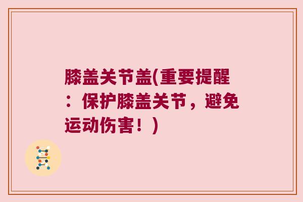 膝盖关节盖(重要提醒：保护膝盖关节，避免运动伤害！)