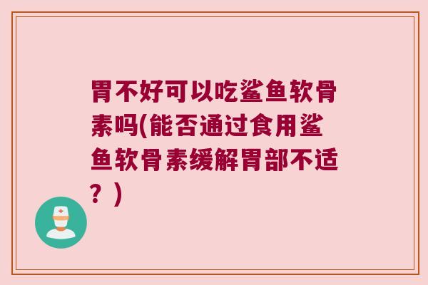 胃不好可以吃鲨鱼软骨素吗(能否通过食用鲨鱼软骨素缓解胃部不适？)