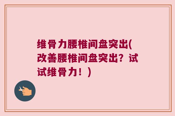 维骨力腰椎间盘突出(改善腰椎间盘突出?试试维骨力!) 维骨力腰椎间盘突出(改善腰椎间盘突出?试试维骨力!)