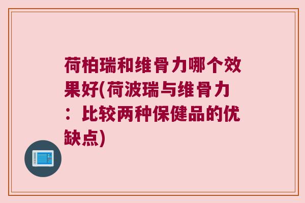荷柏瑞和维骨力哪个效果好(荷波瑞与维骨力：比较两种保健品的优缺点)