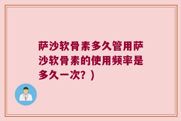 萨沙软骨素多久管用萨沙软骨素的使用频率是多久一次？)
