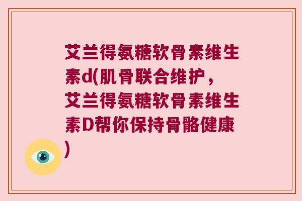 艾兰得氨糖软骨素维生素d(肌骨联合维护,艾兰得氨糖软骨素维生素D帮你保持骨骼健康) 艾兰得氨糖软骨素维生素d(肌骨联合维护,艾兰得氨糖软骨素维生素D帮你保持骨骼健康)