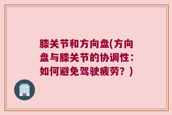 膝关节和方向盘(方向盘与膝关节的协调性：如何避免驾驶疲劳？)