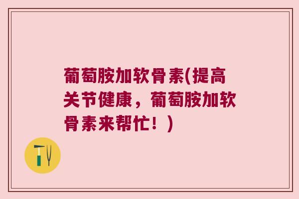 葡萄胺加软骨素(提高关节健康，葡萄胺加软骨素来帮忙！)