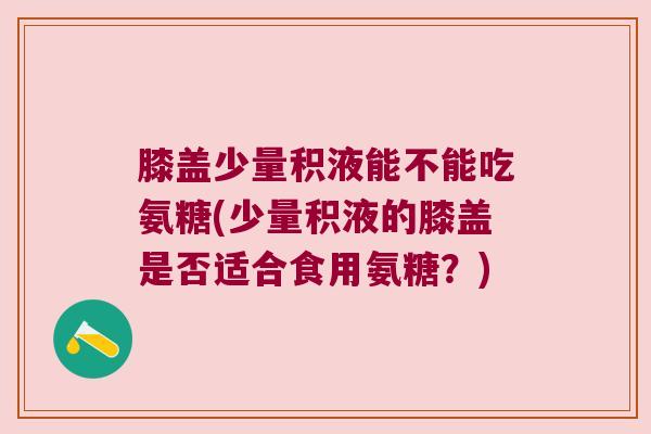 膝盖少量积液能不能吃氨糖(少量积液的膝盖是否适合食用氨糖?) 膝盖少量积液能不能吃氨糖(少量积液的膝盖是否适合食用氨糖?)