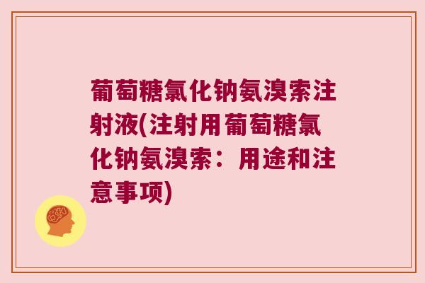 葡萄糖氯化钠氨溴索注射液(注射用葡萄糖氯化钠氨溴索:用途和注意事项) 葡萄糖氯化钠氨溴索注射液(注射用葡萄糖氯化钠氨溴索:用途和注意事项)