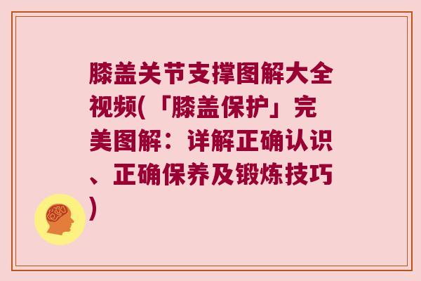 膝盖关节支撑图解大全视频(「膝盖保护」完美图解:详解正确认识、正确保养及锻炼技巧) 膝盖关节支撑图解大全视频(「膝盖保护」完美图解:详解正确认识、正确保养及锻炼技巧)
