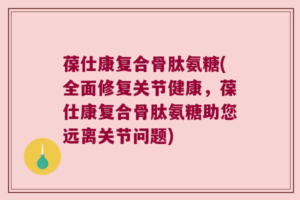 葆仕康复合骨肽氨糖(全面修复关节健康,葆仕康复合骨肽氨糖助您远离关节问题) 葆仕康复合骨肽氨糖(全面修复关节健康,葆仕康复合骨肽氨糖助您远离关节问题)