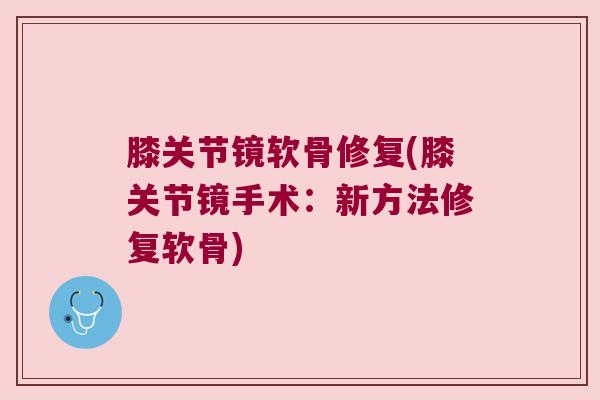 膝关节镜软骨修复(膝关节镜手术:新方法修复软骨) 膝关节镜软骨修复(膝关节镜手术:新方法修复软骨)