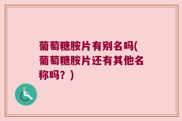 葡萄糖胺片有别名吗(葡萄糖胺片还有其他名称吗?) 葡萄糖胺片有别名吗(葡萄糖胺片还有其他名称吗?)
