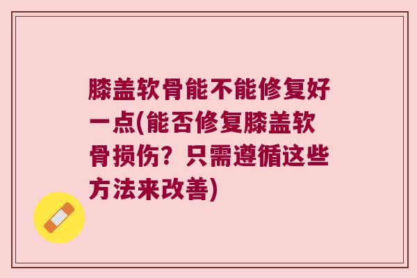 膝盖软骨能不能修复好一点(能否修复膝盖软骨损伤?只需遵循这些方法来改善) 膝盖软骨能不能修复好一点(能否修复膝盖软骨损伤?只需遵循这些方法来改善)