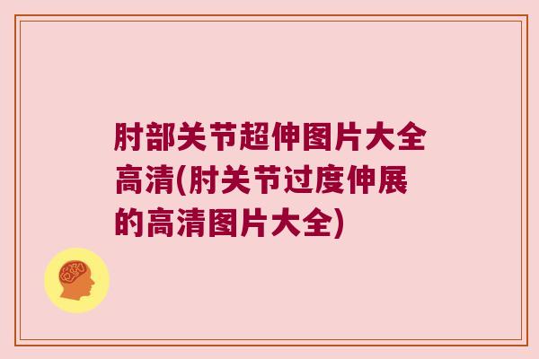 肘部关节超伸图片大全高清(肘关节过度伸展的高清图片大全) 肘部关节超伸图片大全高清(肘关节过度伸展的高清图片大全)