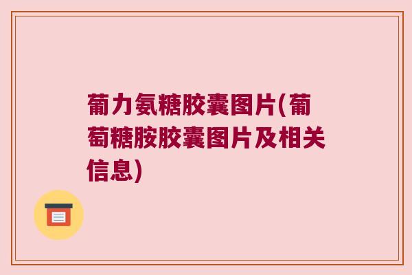 葡力氨糖胶囊图片(葡萄糖胺胶囊图片及相关信息) 葡力氨糖胶囊图片(葡萄糖胺胶囊图片及相关信息)