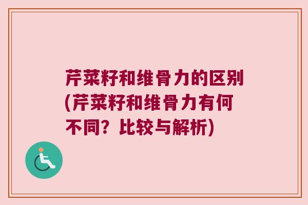 芹菜籽和维骨力的区别(芹菜籽和维骨力有何不同?比较与解析) 芹菜籽和维骨力的区别(芹菜籽和维骨力有何不同?比较与解析)