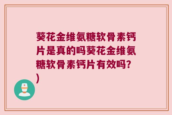 葵花金维氨糖软骨素钙片是真的吗葵花金维氨糖软骨素钙片有效吗？)