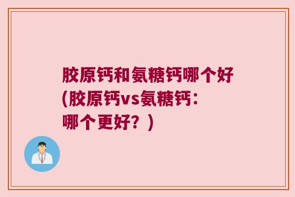 胶原钙和氨糖钙哪个好(胶原钙vs氨糖钙：哪个更好？)