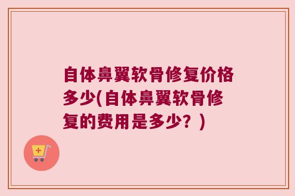 自体鼻翼软骨修复价格多少(自体鼻翼软骨修复的费用是多少?) 自体鼻翼软骨修复价格多少(自体鼻翼软骨修复的费用是多少?)