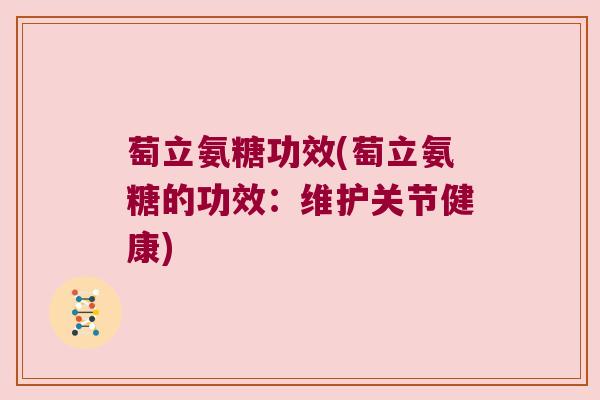 萄立氨糖功效(萄立氨糖的功效:维护关节健康) 萄立氨糖功效(萄立氨糖的功效:维护关节健康)