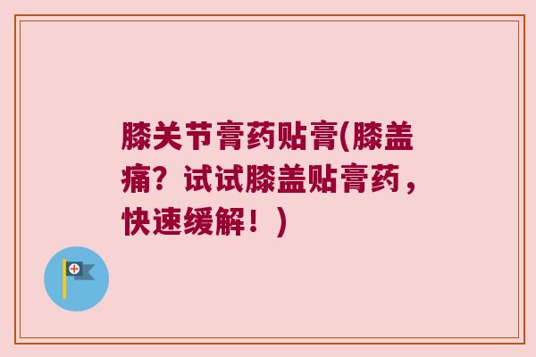 膝关节膏药贴膏(膝盖痛?试试膝盖贴膏药,快速缓解!) 膝关节膏药贴膏(膝盖痛?试试膝盖贴膏药,快速缓解!)