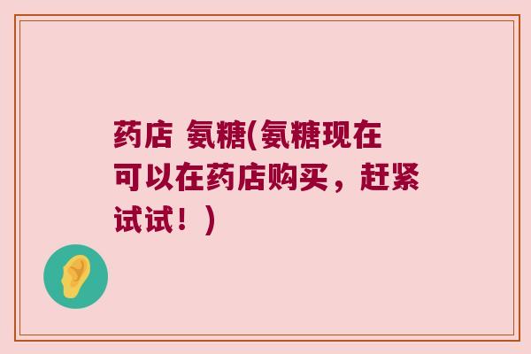 药店 氨糖(氨糖现在可以在药店购买，赶紧试试！)