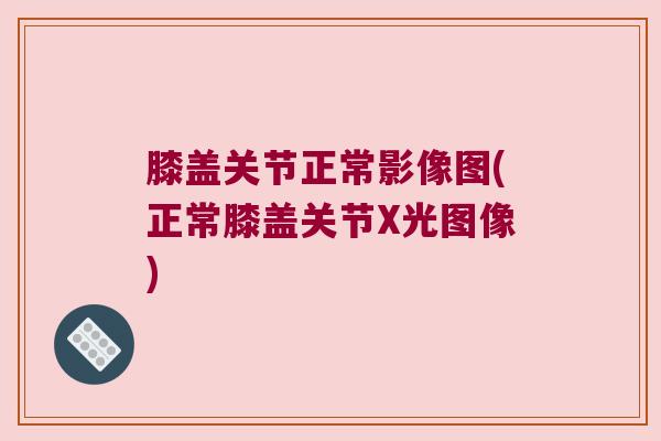 膝盖关节正常影像图(正常膝盖关节X光图像) 膝盖关节正常影像图(正常膝盖关节X光图像)