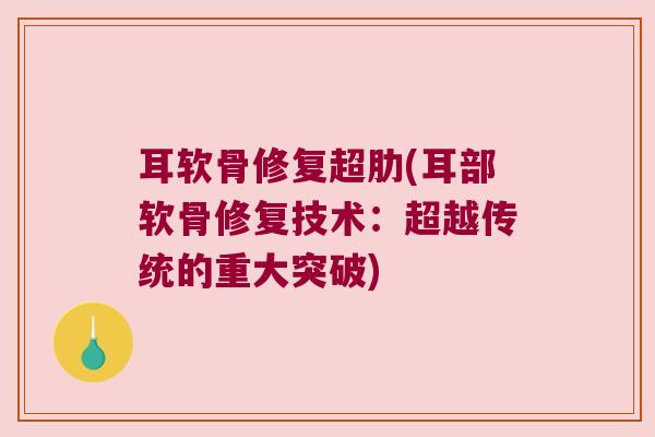 耳软骨修复超肋(耳部软骨修复技术:超越传统的重大突破) 耳软骨修复超肋(耳部软骨修复技术:超越传统的重大突破)