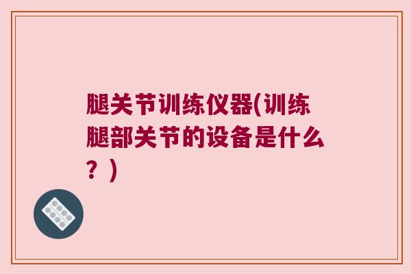 腿关节训练仪器(训练腿部关节的设备是什么?) 腿关节训练仪器(训练腿部关节的设备是什么?)