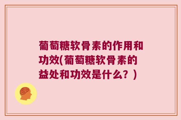 葡萄糖软骨素的作用和功效(葡萄糖软骨素的益处和功效是什么?) 葡萄糖软骨素的作用和功效(葡萄糖软骨素的益处和功效是什么?)