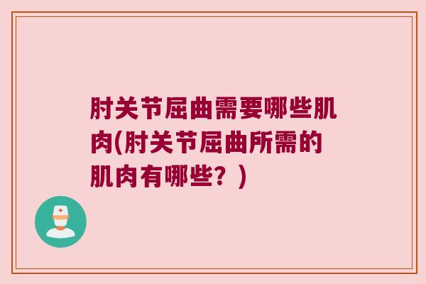 肘关节屈曲需要哪些肌肉(肘关节屈曲所需的肌肉有哪些？)