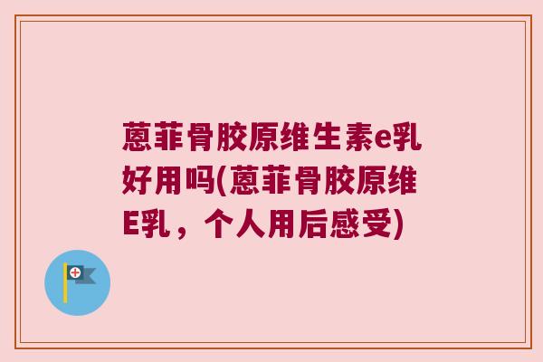 蒽菲骨胶原维生素e乳好用吗(蒽菲骨胶原维E乳，个人用后感受)