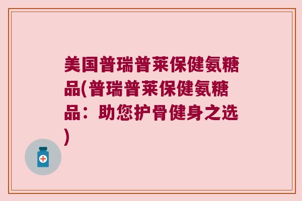 美国普瑞普莱保健氨糖品(普瑞普莱保健氨糖品:助您护骨健身之选) 美国普瑞普莱保健氨糖品(普瑞普莱保健氨糖品:助您护骨健身之选)