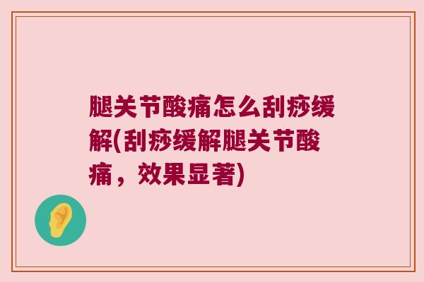 腿关节酸痛怎么刮痧缓解(刮痧缓解腿关节酸痛，效果显著)
