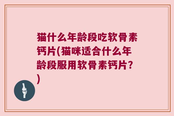 猫什么年龄段吃软骨素钙片(猫咪适合什么年龄段服用软骨素钙片?) 猫什么年龄段吃软骨素钙片(猫咪适合什么年龄段服用软骨素钙片?)