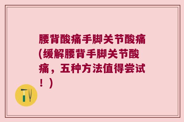 腰背酸痛手脚关节酸痛(缓解腰背手脚关节酸痛，五种方法值得尝试！)