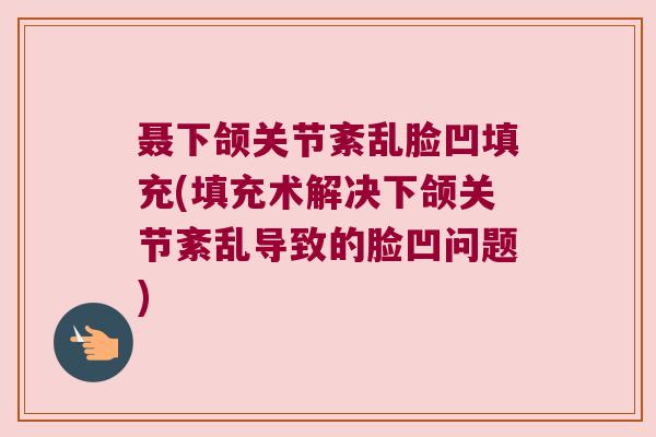 聂下颌关节紊乱脸凹填充(填充术解决下颌关节紊乱导致的脸凹问题)