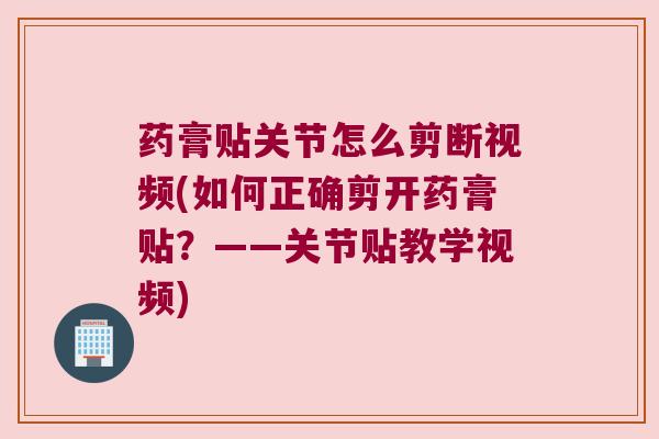 药膏贴关节怎么剪断视频(如何正确剪开药膏贴?——关节贴教学视频) 药膏贴关节怎么剪断视频(如何正确剪开药膏贴?——关节贴教学视频)
