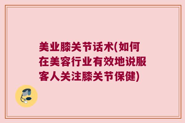 美业膝关节话术(如何在美容行业有效地说服客人关注膝关节保健)