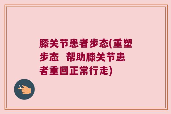 膝关节患者步态(重塑步态 帮助膝关节患者重回正常行走) 膝关节患者步态(重塑步态 帮助膝关节患者重回正常行走)