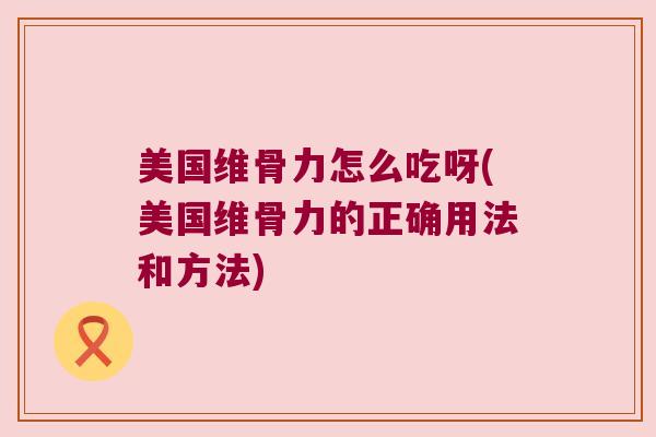 美国维骨力怎么吃呀(美国维骨力的正确用法和方法) 美国维骨力怎么吃呀(美国维骨力的正确用法和方法)