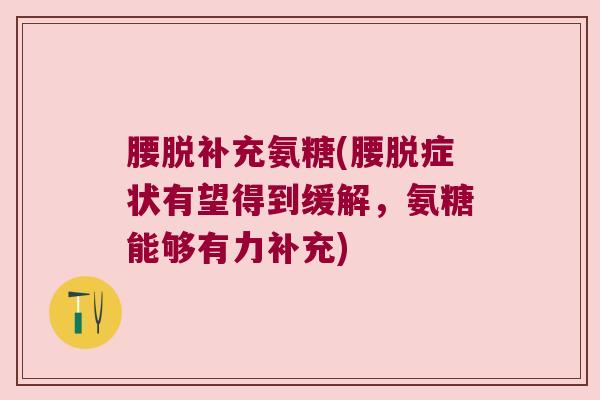 腰脱补充氨糖(腰脱症状有望得到缓解，氨糖能够有力补充)