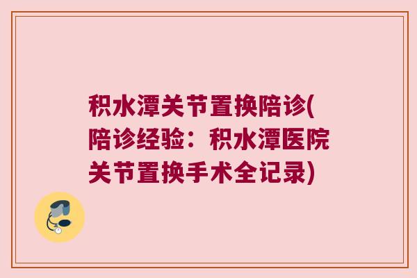 积水潭关节置换陪诊(陪诊经验：积水潭医院关节置换手术全记录)