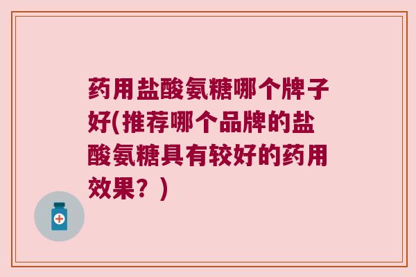 药用盐酸氨糖哪个牌子好(推荐哪个品牌的盐酸氨糖具有较好的药用效果？)