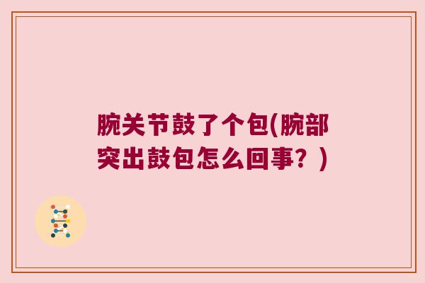 腕关节鼓了个包(腕部突出鼓包怎么回事？)