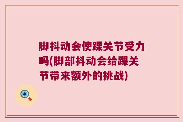 脚抖动会使踝关节受力吗(脚部抖动会给踝关节带来额外的挑战) 脚抖动会使踝关节受力吗(脚部抖动会给踝关节带来额外的挑战)