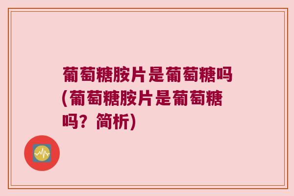 葡萄糖胺片是葡萄糖吗(葡萄糖胺片是葡萄糖吗？简析)