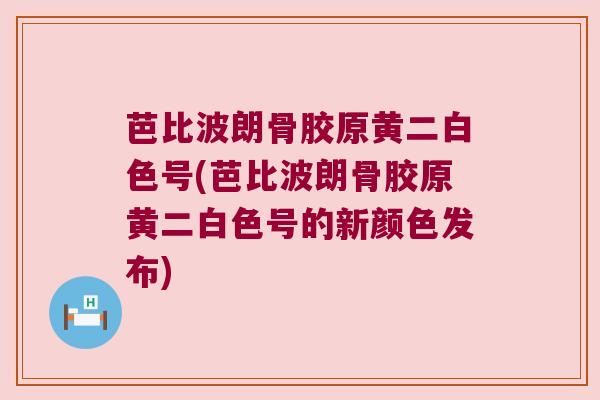 芭比波朗骨胶原黄二白色号(芭比波朗骨胶原黄二白色号的新颜色发布)