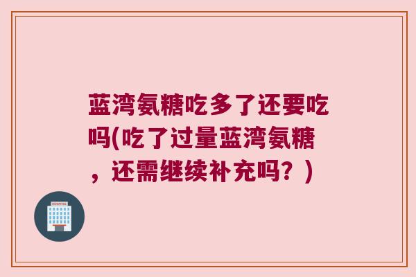蓝湾氨糖吃多了还要吃吗(吃了过量蓝湾氨糖,还需继续补充吗?) 蓝湾氨糖吃多了还要吃吗(吃了过量蓝湾氨糖,还需继续补充吗?)
